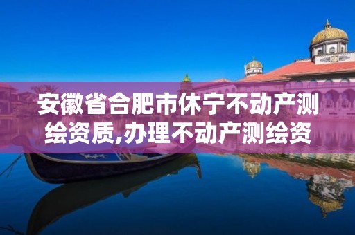 安徽省合肥市休宁不动产测绘资质,办理不动产测绘资质需要什么条件。