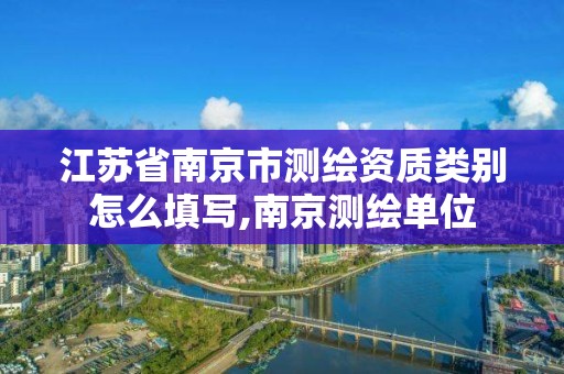 江苏省南京市测绘资质类别怎么填写,南京测绘单位