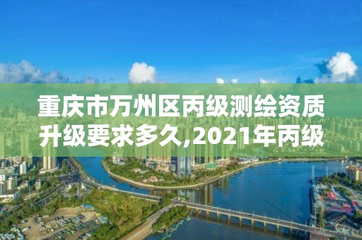 重庆市万州区丙级测绘资质升级要求多久,2021年丙级测绘资质申请需要什么条件