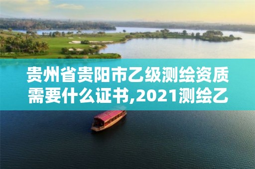 贵州省贵阳市乙级测绘资质需要什么证书,2021测绘乙级资质要求。