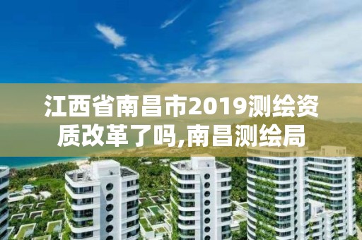 江西省南昌市2019测绘资质改革了吗,南昌测绘局