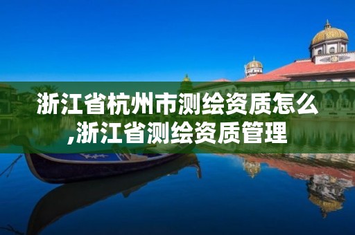 浙江省杭州市测绘资质怎么,浙江省测绘资质管理