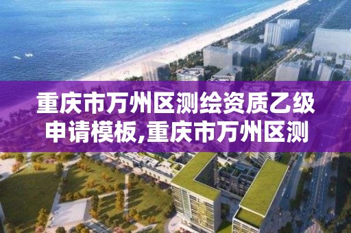 重庆市万州区测绘资质乙级申请模板,重庆市万州区测绘资质乙级申请模板公示