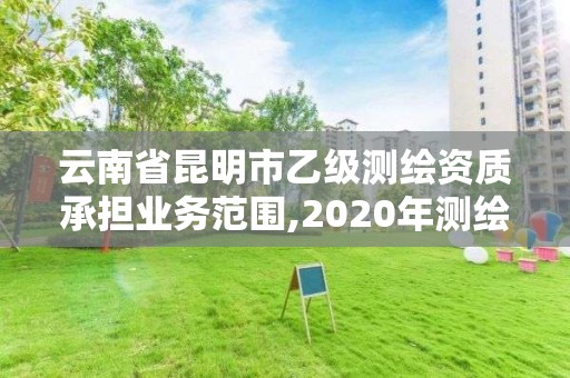 云南省昆明市乙级测绘资质承担业务范围,2020年测绘资质乙级需要什么条件。