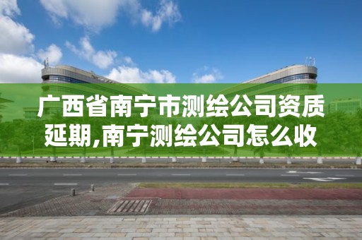 广西省南宁市测绘公司资质延期,南宁测绘公司怎么收费标准