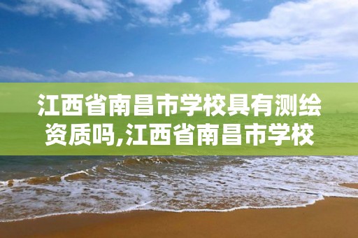 江西省南昌市学校具有测绘资质吗,江西省南昌市学校具有测绘资质吗多少钱