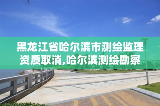 黑龙江省哈尔滨市测绘监理资质取消,哈尔滨测绘勘察研究院怎么样