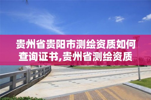 贵州省贵阳市测绘资质如何查询证书,贵州省测绘资质单位