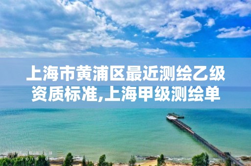 上海市黄浦区最近测绘乙级资质标准,上海甲级测绘单位