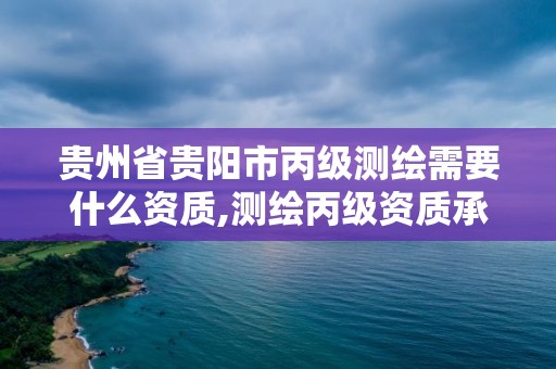 贵州省贵阳市丙级测绘需要什么资质,测绘丙级资质承接业务范围