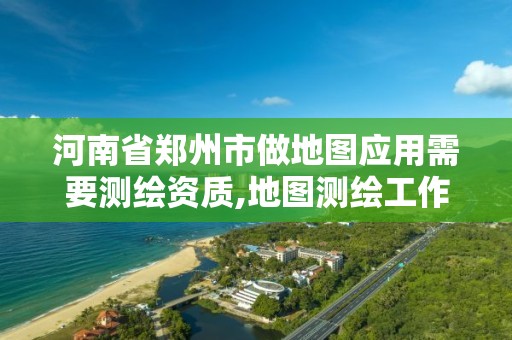 河南省郑州市做地图应用需要测绘资质,地图测绘工作怎么样