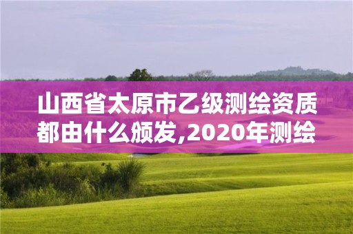 山西省太原市乙级测绘资质都由什么颁发,2020年测绘资质乙级需要什么条件。