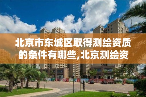 北京市东城区取得测绘资质的条件有哪些,北京测绘资质查询系统。