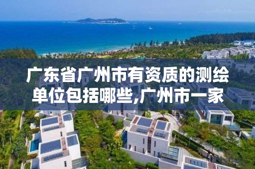 广东省广州市有资质的测绘单位包括哪些,广州市一家测绘资质单位。