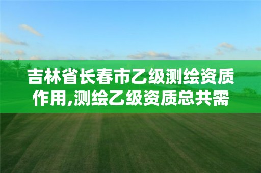 吉林省长春市乙级测绘资质作用,测绘乙级资质总共需要多少技术人员