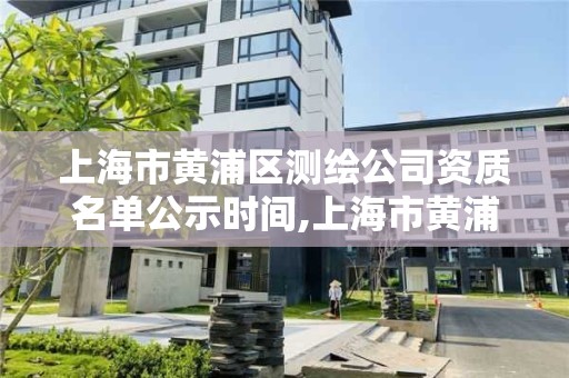 上海市黄浦区测绘公司资质名单公示时间,上海市黄浦区测绘公司资质名单公示时间表。