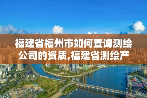 福建省福州市如何查询测绘公司的资质,福建省测绘产品质量检测中心。