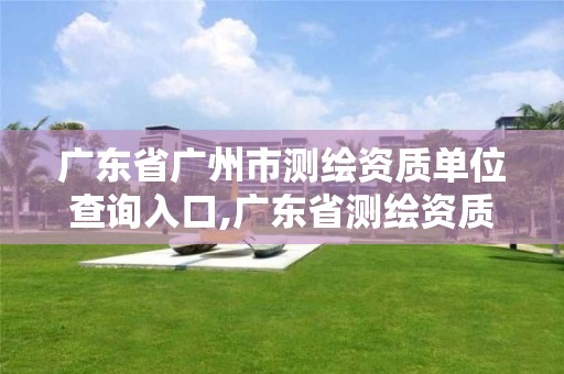 广东省广州市测绘资质单位查询入口,广东省测绘资质单位名单