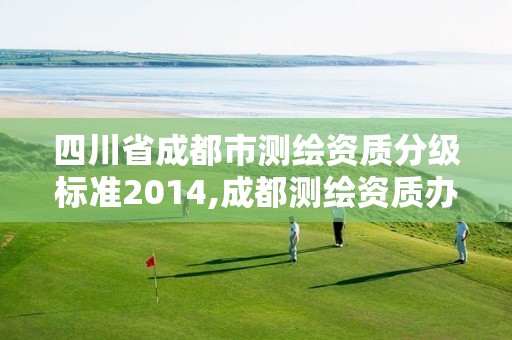 四川省成都市测绘资质分级标准2014,成都测绘资质办理