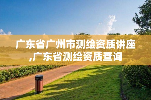 广东省广州市测绘资质讲座,广东省测绘资质查询