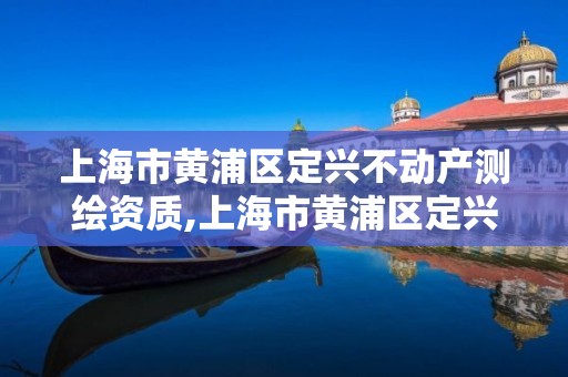 上海市黄浦区定兴不动产测绘资质,上海市黄浦区定兴不动产测绘资质公司