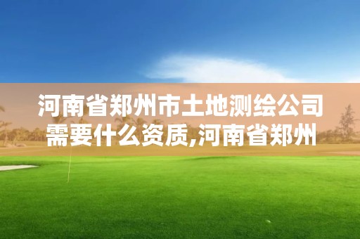 河南省郑州市土地测绘公司需要什么资质,河南省郑州市土地测绘公司需要什么资质。