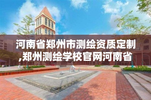 河南省郑州市测绘资质定制,郑州测绘学校官网河南省测绘职业学院