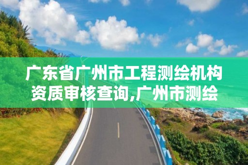 广东省广州市工程测绘机构资质审核查询,广州市测绘产品质量检验中心。