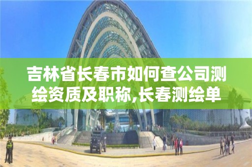 吉林省长春市如何查公司测绘资质及职称,长春测绘单位。