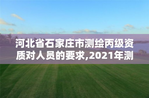 河北省石家庄市测绘丙级资质对人员的要求,2021年测绘资质丙级申报条件。