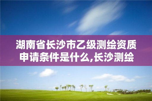 湖南省长沙市乙级测绘资质申请条件是什么,长沙测绘设计院。