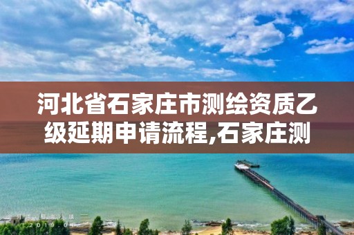 河北省石家庄市测绘资质乙级延期申请流程,石家庄测绘院是国企吗