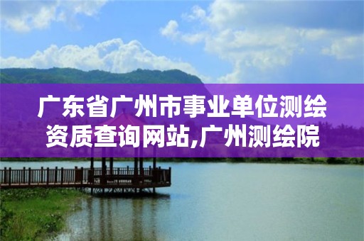 广东省广州市事业单位测绘资质查询网站,广州测绘院是什么单位