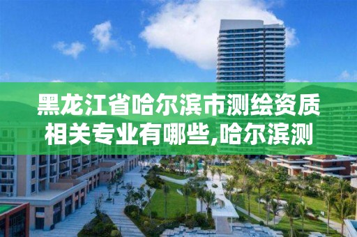 黑龙江省哈尔滨市测绘资质相关专业有哪些,哈尔滨测绘院地址