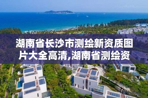 湖南省长沙市测绘新资质图片大全高清,湖南省测绘资质申请公示