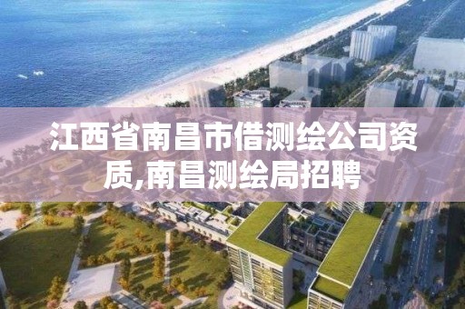 江西省南昌市借测绘公司资质,南昌测绘局招聘