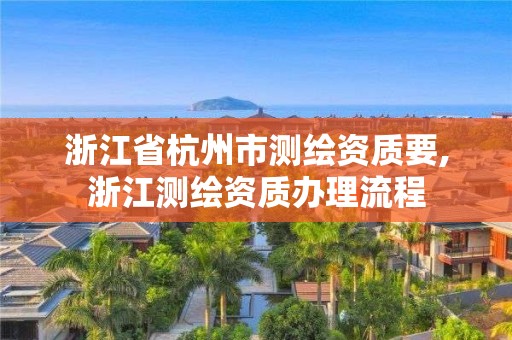 浙江省杭州市测绘资质要,浙江测绘资质办理流程