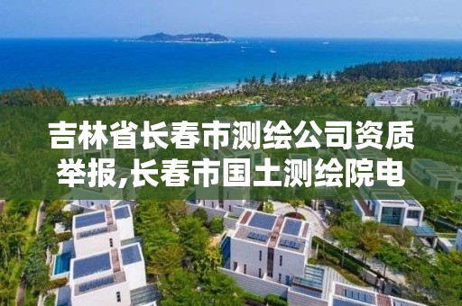 吉林省长春市测绘公司资质举报,长春市国土测绘院电话