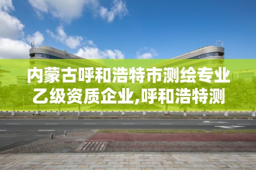 内蒙古呼和浩特市测绘专业乙级资质企业,呼和浩特测绘公司招聘