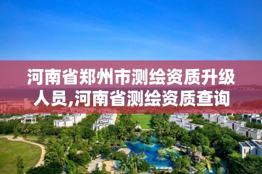 河南省郑州市测绘资质升级人员,河南省测绘资质查询