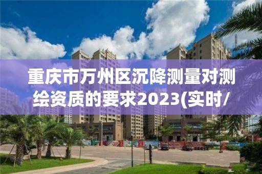 重庆市万州区沉降测量对测绘资质的要求2023(实时/更新中)