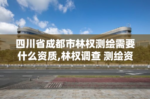 四川省成都市林权测绘需要什么资质,林权调查 测绘资质。