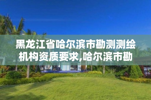 黑龙江省哈尔滨市勘测测绘机构资质要求,哈尔滨市勘察测绘研究院电话