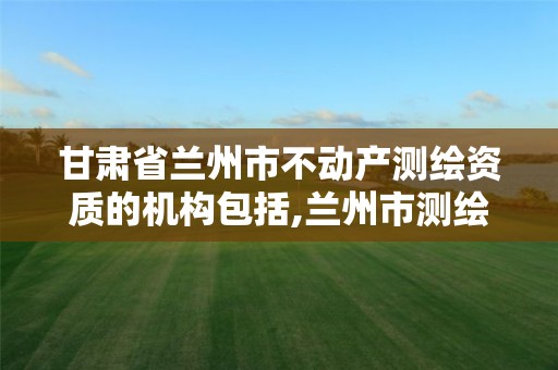 甘肃省兰州市不动产测绘资质的机构包括,兰州市测绘勘察研究院。