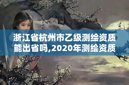 浙江省杭州市乙级测绘资质能出省吗,2020年测绘资质乙级需要什么条件