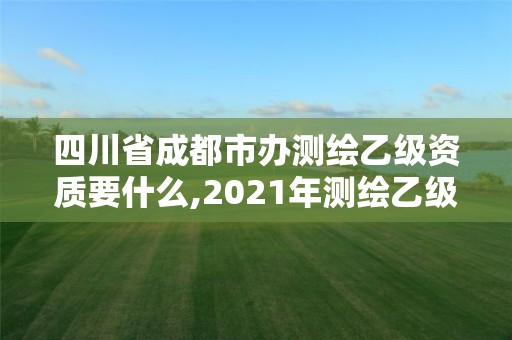 四川省成都市办测绘乙级资质要什么,2021年测绘乙级资质申报条件。