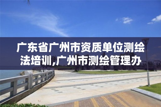 广东省广州市资质单位测绘法培训,广州市测绘管理办法