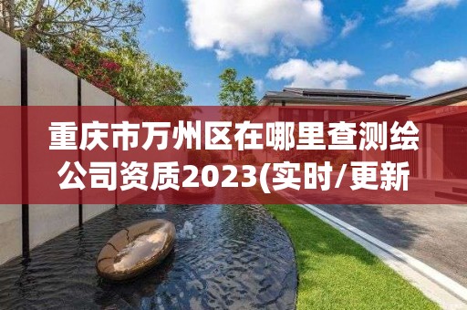 重庆市万州区在哪里查测绘公司资质2023(实时/更新中)