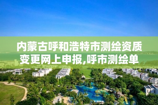 内蒙古呼和浩特市测绘资质变更网上申报,呼市测绘单位