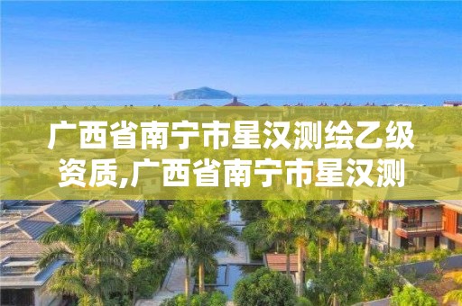 广西省南宁市星汉测绘乙级资质,广西省南宁市星汉测绘乙级资质企业名单